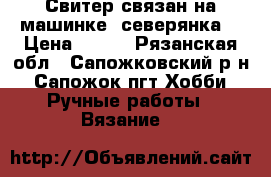 Свитер связан на машинке “северянка“ › Цена ­ 900 - Рязанская обл., Сапожковский р-н, Сапожок пгт Хобби. Ручные работы » Вязание   